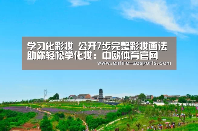 学习化彩妆 公开7步完整彩妆画法助你轻松学化妆:中欧体育官网(图3) 中欧体育平台