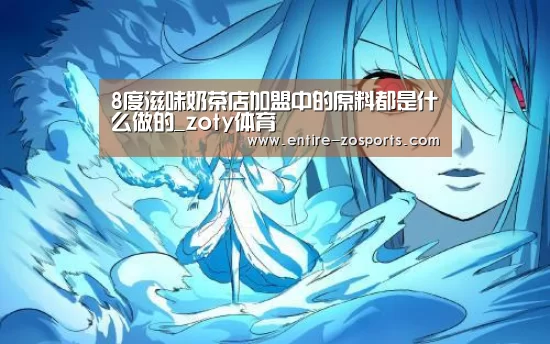 8度滋味奶茶店加盟中的原料都是什么做的_zoty体育(图1) 中欧体育官网