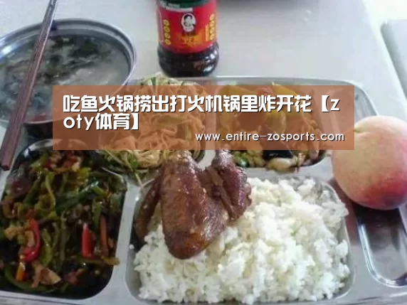 吃鱼火锅捞出打火机锅里炸开花【zoty体育】(图4) 中欧体育平台