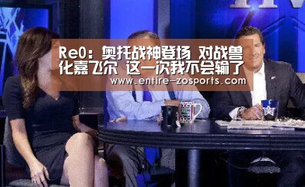 Re0:奥托战神登场 对战兽化嘉飞尔 这一次我不会输了【zoty体育】(图4) zoty体育
