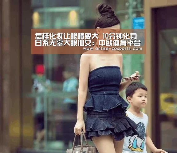 怎样化妆让眼睛变大 10分钟化身日系无辜大眼仙女:中欧体育平台(图1) zoty体育