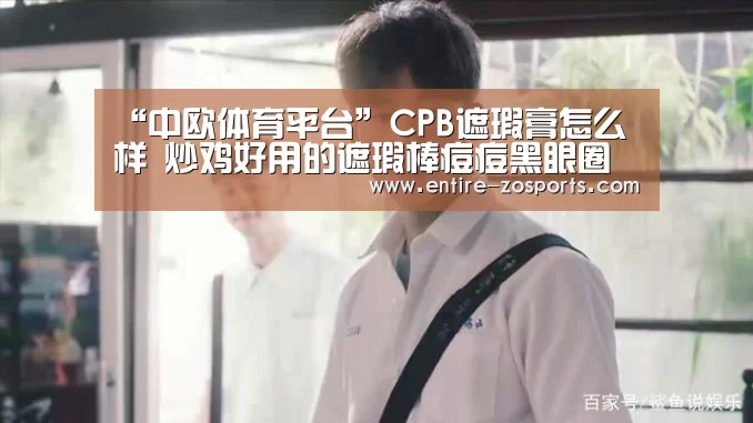 “中欧体育平台”CPB遮瑕膏怎么样 炒鸡好用的遮瑕棒痘痘黑眼圈的克星(图2) 中欧体育