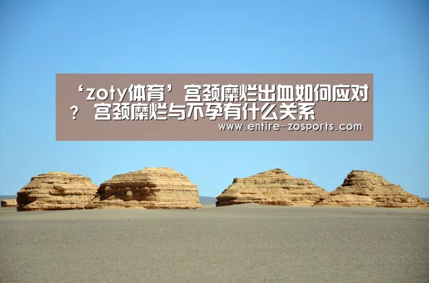 ‘zoty体育’宫颈糜烂出血如何应对? 宫颈糜烂与不孕有什么关系(图1) 中欧体育官网