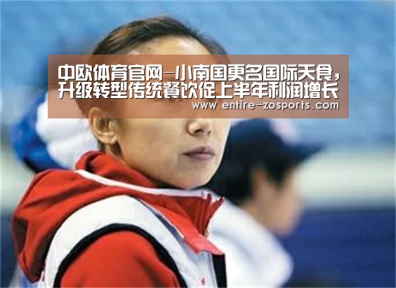 中欧体育官网-小南国更名国际天食,升级转型传统餐饮促上半年利润增长100%(图1) 中欧体育平台