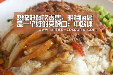 想做好餐饮零售,明档厨房是一个好的突破口:中欧体育官网(图3) zoty体育