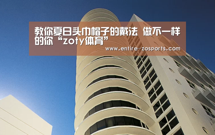 教你夏日头巾帽子的戴法 做不一样的你“zoty体育”(图1) 中欧体育