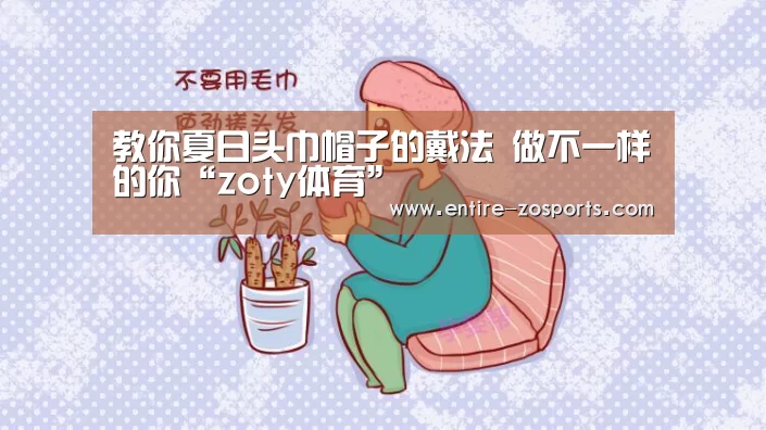 教你夏日头巾帽子的戴法 做不一样的你“zoty体育”(图2) 中欧体育平台