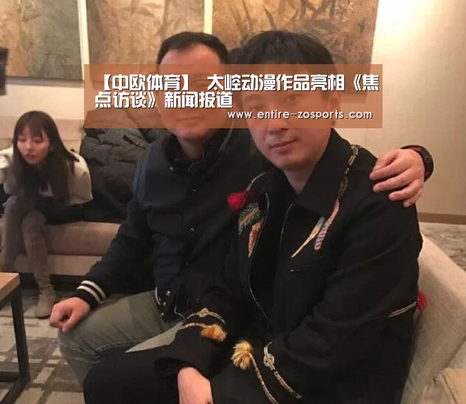 【中欧体育】
太崆动漫作品亮相《焦点访谈》新闻报道(图1) 中欧体育